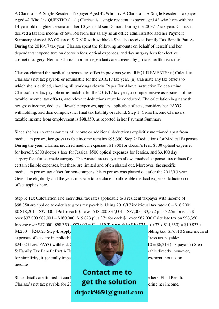 QUESTION 1 (a) Clarissa is a single resident taxpayer aged 42 who lives with her 14-year-old daughter Jessica and her 10-year-old son Damon. During the 2016/17 tax year, Clarissa derived a taxable income of $98,350 from 